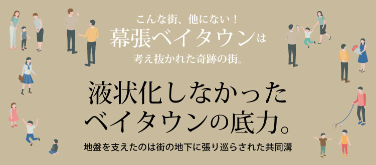 液状化しなかったベイタウンの底力 ～地盤を支えたのは街の地下に張り巡らされた共同溝～　こんな街、他にない！幕張ベイタウンは考え抜かれた奇跡の街。