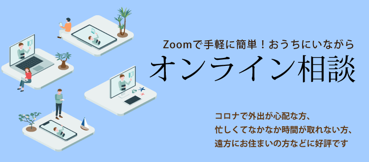 Zoomで手軽に簡単！おうちにいながらオンライン相談　コロナで外出が心配な方、忙しくてなかなか時間が取れない方、遠方にお住まいの方などに好評です。