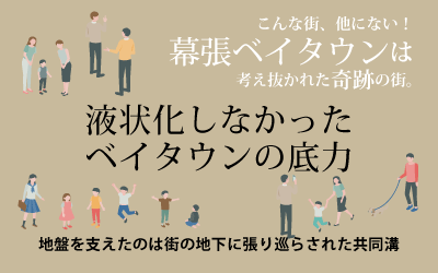 液状化しなかったベイタウンの底力 ～地盤を支えたのは街の地下に張り巡らされた共同溝～　こんな街、他にない！幕張ベイタウンは考え抜かれた奇跡の街。