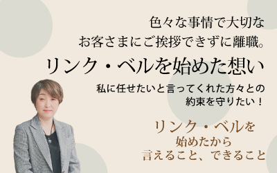 色々な事情で大切なお客さまにご挨拶できずに離職。リンク・ベルを始めた想い ～私に任せたいと言ってくれた方々との約束を守りたい！～　リンク・ベルを始めたから言えること、できること