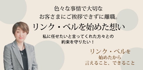 色々な事情で大切なお客さまにご挨拶できずに離職。リンク・ベルを始めた想い ～私に任せたいと言ってくれた方々との約束を守りたい！～　リンク・ベルを始めたから言えること、できること