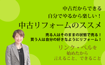 中古だからできる自分でやるから楽しい！中古リフォームのススメ ～売る人はそのままの状態で売る！買う人は自分の好きなようにリフォームする！～　リンク・ベルを始めたから言えること、できること