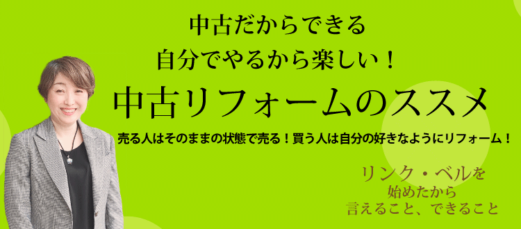 中古だからできる自分でやるから楽しい！中古リフォームのススメ ～売る人はそのままの状態で売る！買う人は自分の好きなようにリフォームする！～　リンク・ベルを始めたから言えること、できること