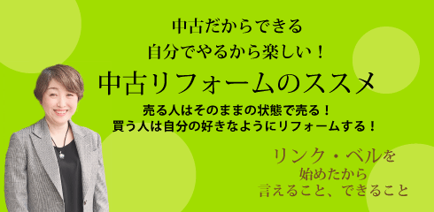 中古だからできる自分でやるから楽しい！中古リフォームのススメ ～売る人はそのままの状態で売る！買う人は自分の好きなようにリフォームする！～　リンク・ベルを始めたから言えること、できること