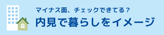マイナス面、チェックできてる？【内見で暮らしをイメージ】